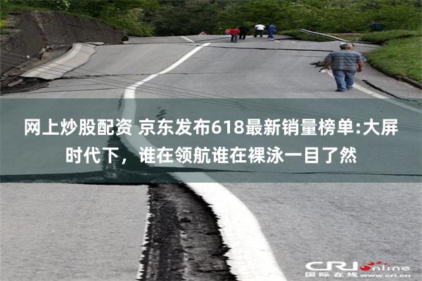 网上炒股配资 京东发布618最新销量榜单:大屏时代下，谁在领航谁在裸泳一目了然