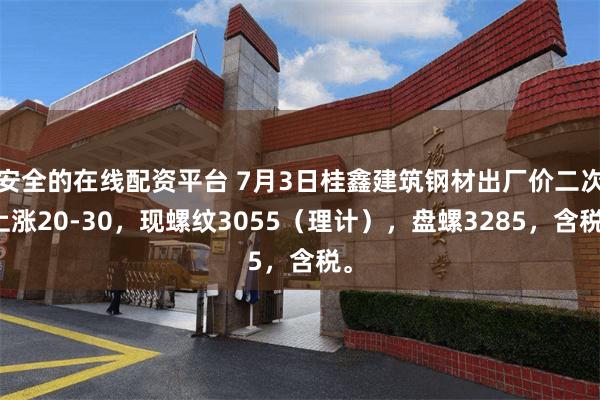 安全的在线配资平台 7月3日桂鑫建筑钢材出厂价二次上涨20-30，现螺纹3055（理计），盘螺3285，含税。