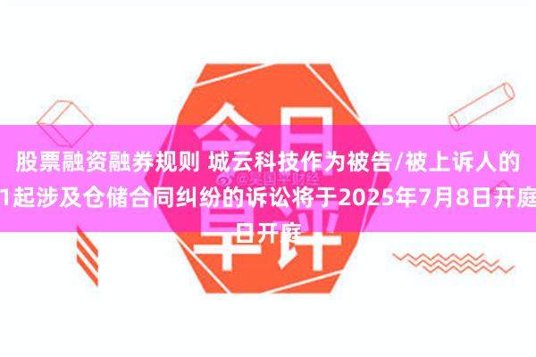 股票融资融券规则 城云科技作为被告/被上诉人的1起涉及仓储合同纠纷的诉讼将于2025年7月8日开庭