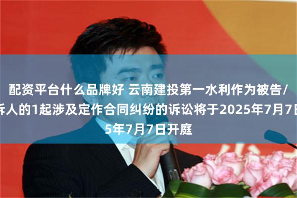 配资平台什么品牌好 云南建投第一水利作为被告/被上诉人的1起涉及定作合同纠纷的诉讼将于2025年7月7日开庭