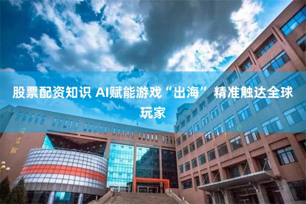 股票配资知识 AI赋能游戏“出海” 精准触达全球玩家
