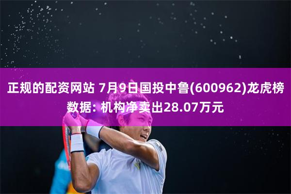 正规的配资网站 7月9日国投中鲁(600962)龙虎榜数据: 机构净卖出28.07万元