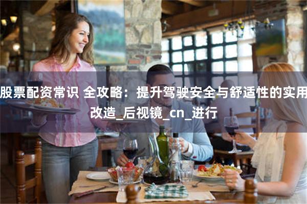 股票配资常识 全攻略：提升驾驶安全与舒适性的实用改造_后视镜_cn_进行