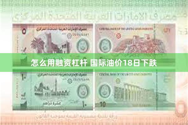 怎么用融资杠杆 国际油价18日下跌