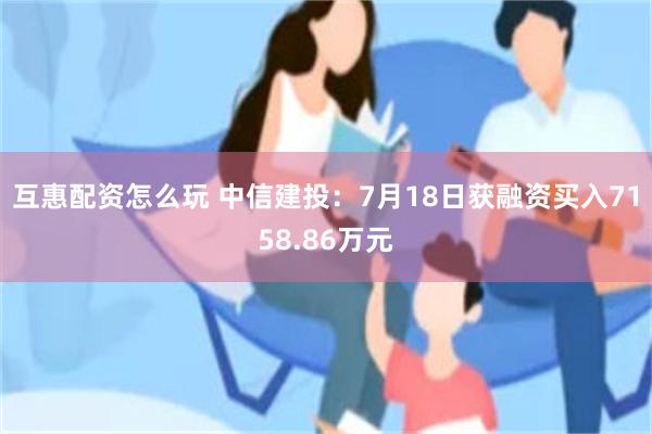 互惠配资怎么玩 中信建投：7月18日获融资买入7158.86万元