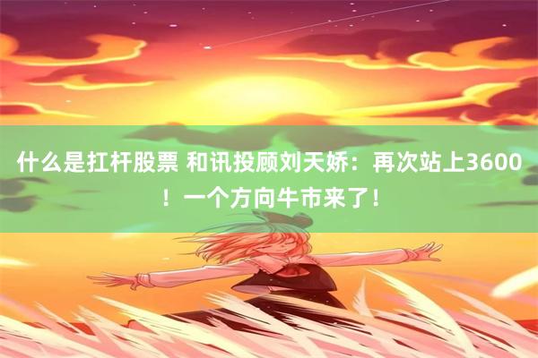 什么是扛杆股票 和讯投顾刘天娇：再次站上3600！一个方向牛市来了！