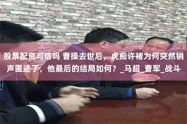 股票配资可信吗 曹操去世后，虎痴许褚为何突然销声匿迹了，他最后的结局如何？_马超_曹军_战斗