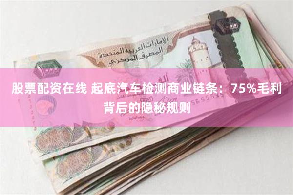 股票配资在线 起底汽车检测商业链条：75%毛利背后的隐秘规则