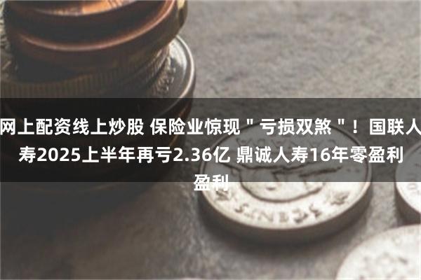 网上配资线上炒股 保险业惊现＂亏损双煞＂！国联人寿2025上半年再亏2.36亿 鼎诚人寿16年零盈利