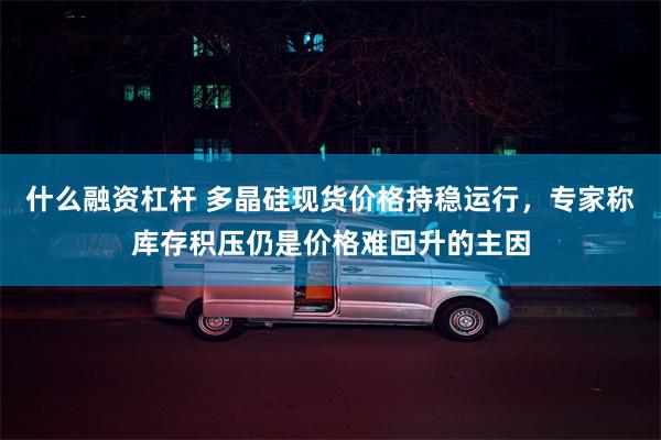 什么融资杠杆 多晶硅现货价格持稳运行，专家称库存积压仍是价格难回升的主因