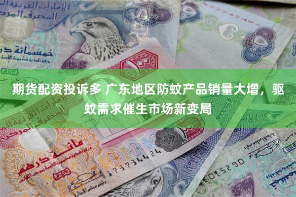 期货配资投诉多 广东地区防蚊产品销量大增，驱蚊需求催生市场新变局
