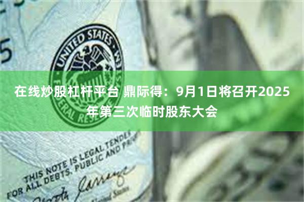 在线炒股杠杆平台 鼎际得：9月1日将召开2025年第三次临时股东大会