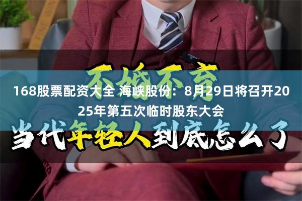 168股票配资大全 海峡股份：8月29日将召开2025年第五次临时股东大会