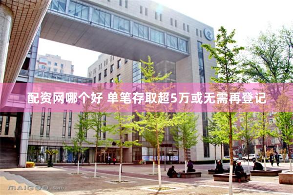 配资网哪个好 单笔存取超5万或无需再登记
