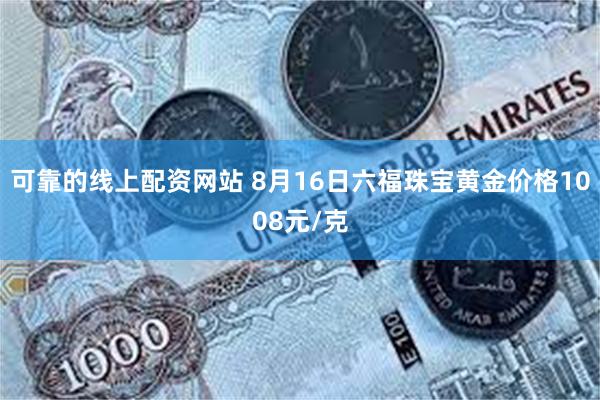 可靠的线上配资网站 8月16日六福珠宝黄金价格1008元/克