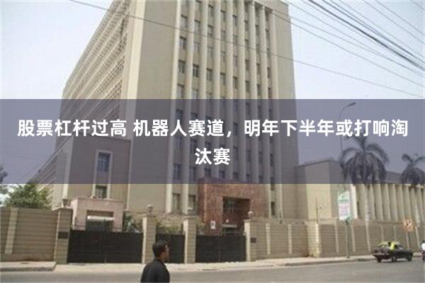 股票杠杆过高 机器人赛道，明年下半年或打响淘汰赛