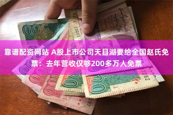 靠谱配资网站 A股上市公司天目湖要给全国赵氏免票：去年营收仅够200多万人免票