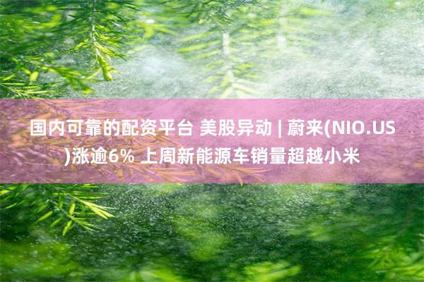 国内可靠的配资平台 美股异动 | 蔚来(NIO.US)涨逾6% 上周新能源车销量超越小米