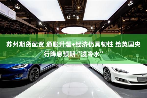 苏州期货配资 通胀升温+经济仍具韧性 给英国央行降息预期“泼冷水”