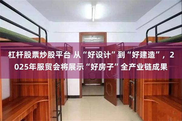 杠杆股票炒股平台 从“好设计”到“好建造”，2025年服贸会将展示“好房子”全产业链成果