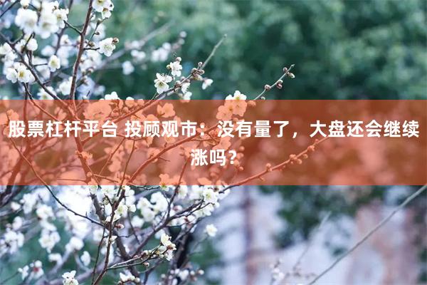 股票杠杆平台 投顾观市：没有量了，大盘还会继续涨吗？