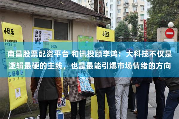 南昌股票配资平台 和讯投顾李鸿：大科技不仅是逻辑最硬的主线，也是最能引爆市场情绪的方向
