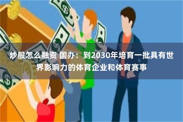 炒股怎么融资 国办：到2030年培育一批具有世界影响力的体育企业和体育赛事
