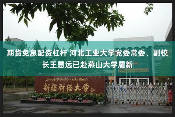 期货免息配资杠杆 河北工业大学党委常委、副校长王慧远已赴燕山大学履新