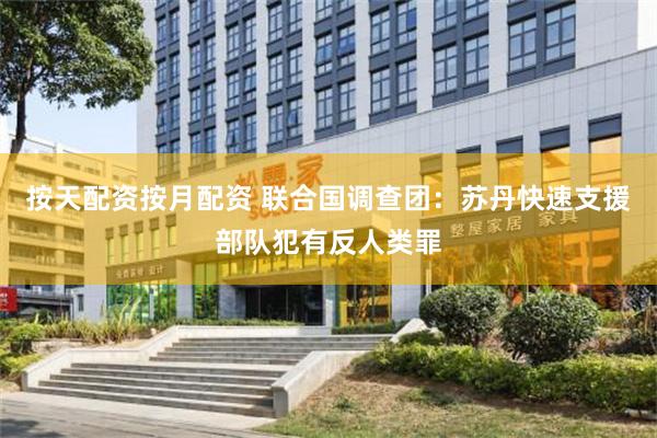 按天配资按月配资 联合国调查团：苏丹快速支援部队犯有反人类罪