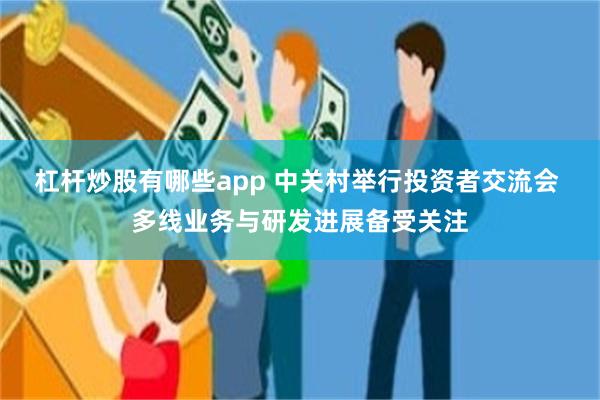 杠杆炒股有哪些app 中关村举行投资者交流会 多线业务与研发进展备受关注