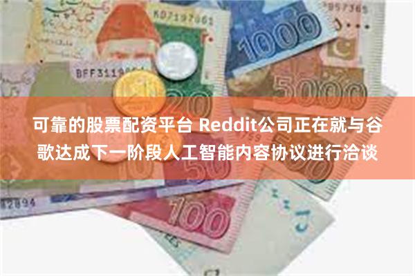 可靠的股票配资平台 Reddit公司正在就与谷歌达成下一阶段人工智能内容协议进行洽谈