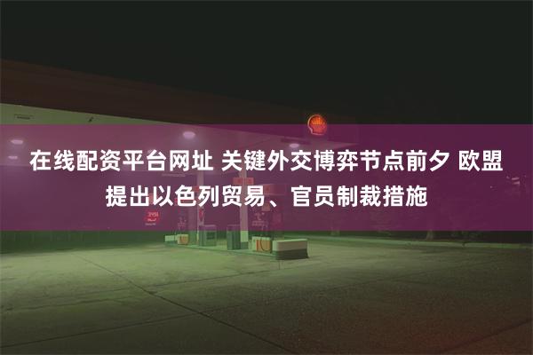 在线配资平台网址 关键外交博弈节点前夕 欧盟提出以色列贸易、官员制裁措施
