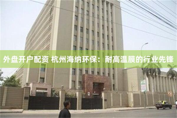 外盘开户配资 杭州海纳环保：耐高温膜的行业先锋