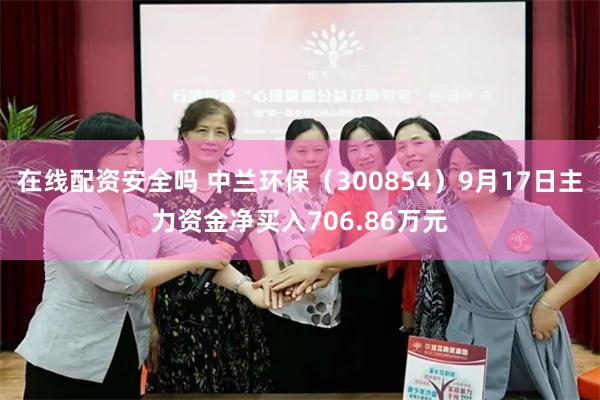 在线配资安全吗 中兰环保（300854）9月17日主力资金净买入706.86万元